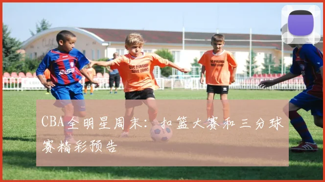 CBA全明星周末：扣篮大赛和三分球赛精彩预告