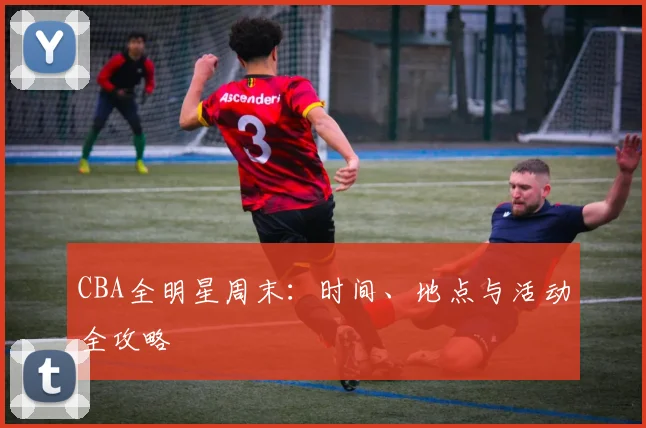 CBA全明星周末：时间、地点与活动全攻略