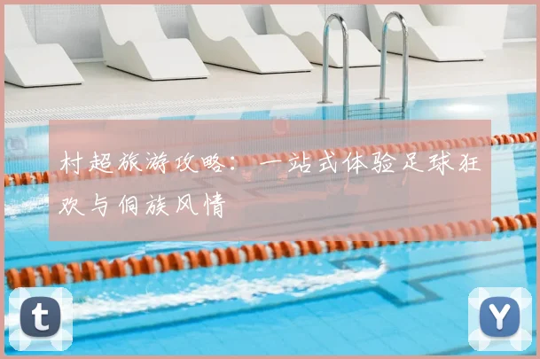 村超旅游攻略:一站式体验足球狂欢与侗族风情
