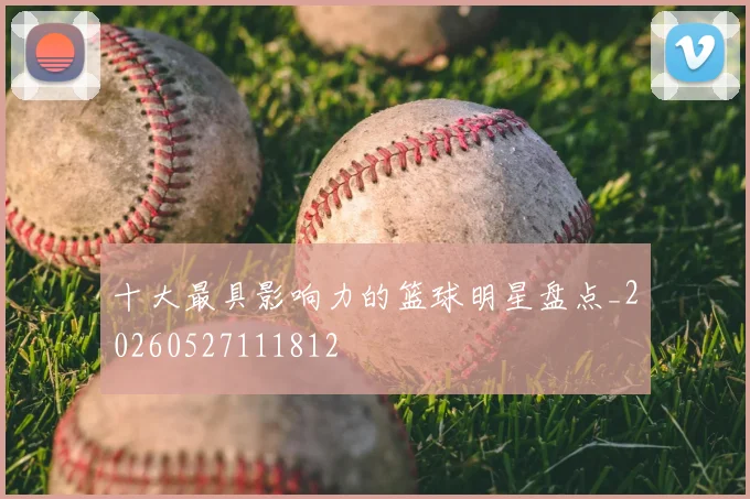 十大最具影响力的篮球明星盘点_20260527111812
