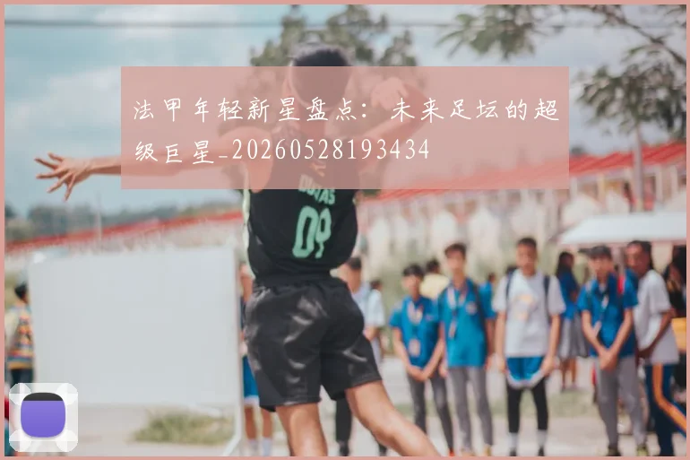 法甲年轻新星盘点：未来足坛的超级巨星_20260528193434