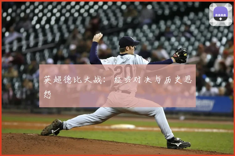 英超德比大战：经典对决与历史恩怨