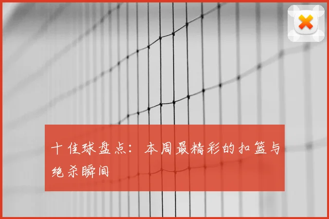 十佳球盘点:本周最精彩的扣篮与绝杀瞬间