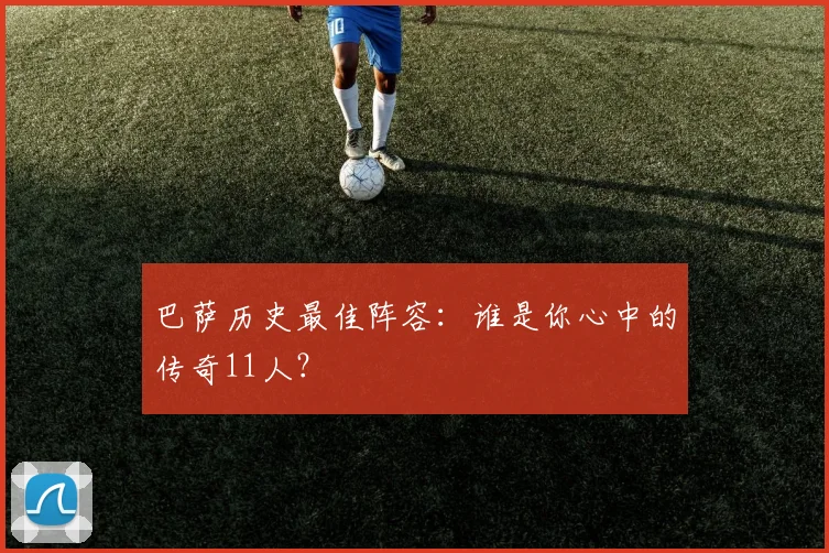 巴萨历史最佳阵容:谁是你心中的传奇11人?