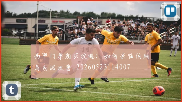 西甲门票购买攻略：如何亲临伯纳乌或诺坎普_20260523114007
