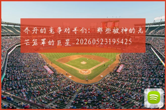 乔丹的竞争对手们：那些被神的光芒笼罩的巨星_20260523195425
