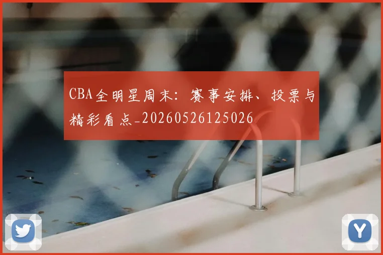 CBA全明星周末：赛事安排、投票与精彩看点_20260526125026