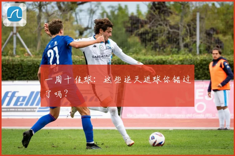 一周十佳球：这些逆天进球你错过了吗？