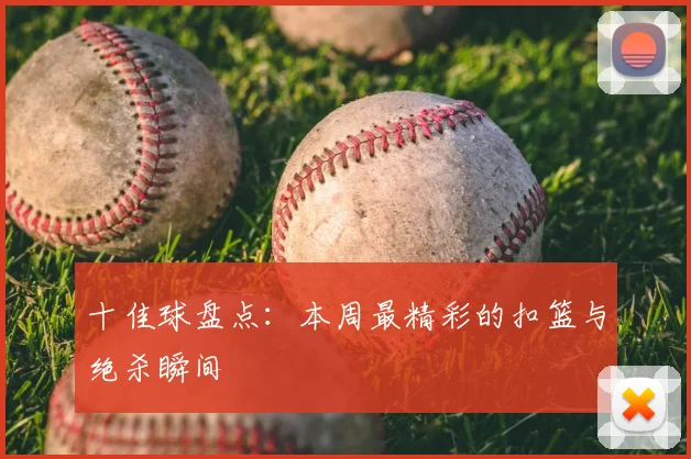 十佳球盘点：本周最精彩的扣篮与绝杀瞬间