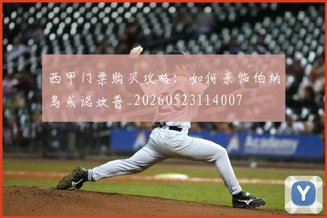 西甲门票购买攻略：如何亲临伯纳乌或诺坎普_20260523114007