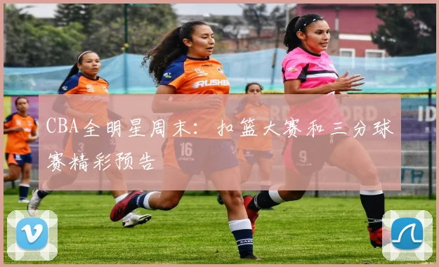 CBA全明星周末：扣篮大赛和三分球赛精彩预告
