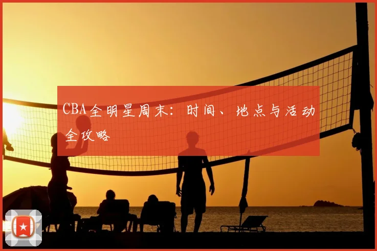 CBA全明星周末：时间、地点与活动全攻略